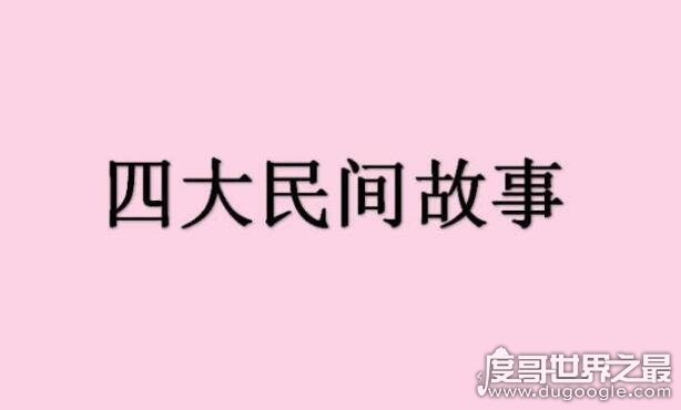 我国四大民间故事是哪四个，全都是经典流传感人至深的爱情故事